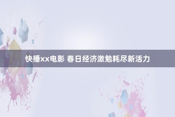 快播xx电影 春日经济激勉耗尽新活力