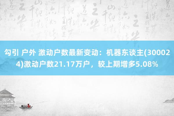 勾引 户外 激动户数最新变动：机器东谈主(300024)激动户数21.17万户，较上期增多5.08%