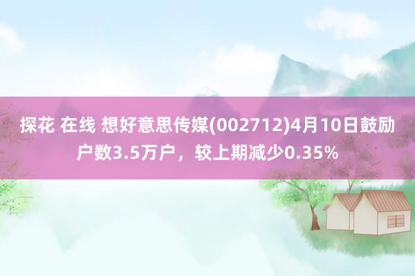 探花 在线 想好意思传媒(002712)4月10日鼓励户数3.5万户，较上期减少0.35%