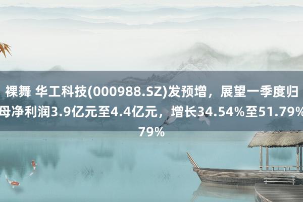 裸舞 华工科技(000988.SZ)发预增，展望一季度归母净利润3.9亿元至4.4亿元，增长34.54%至51.79%