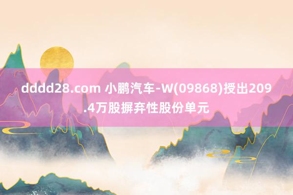 dddd28.com 小鹏汽车-W(09868)授出209.4万股摒弃性股份单元