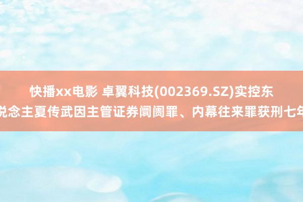 快播xx电影 卓翼科技(002369.SZ)实控东说念主夏传武因主管证券阛阓罪、内幕往来罪获刑七年