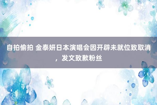 自拍偷拍 金泰妍日本演唱会因开辟未就位致取消，发文致歉粉丝