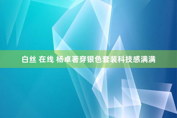 白丝 在线 杨卓著穿银色套装科技感满满
