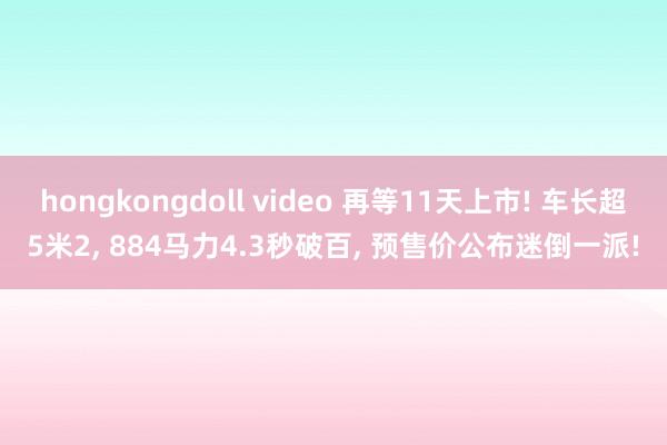 hongkongdoll video 再等11天上市! 车长超5米2， 884马力4.3秒破百， 预售价公布迷倒一派!
