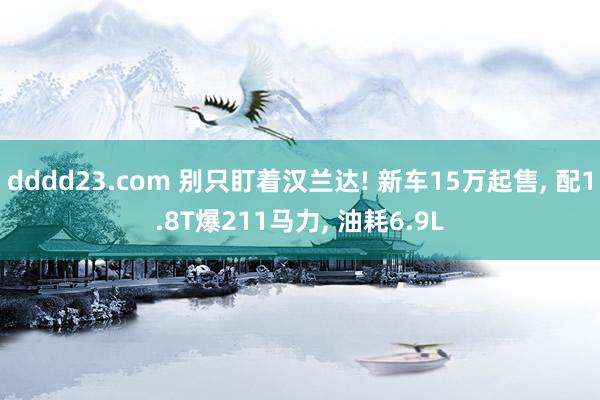 dddd23.com 别只盯着汉兰达! 新车15万起售， 配1.8T爆211马力， 油耗6.9L