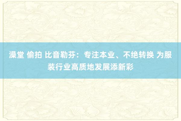 澡堂 偷拍 比音勒芬：专注本业、不绝转换 为服装行业高质地发展添新彩