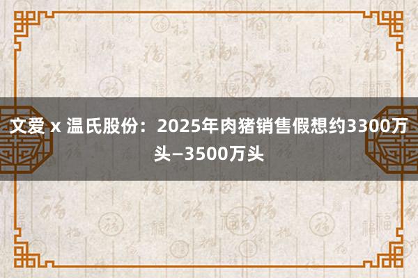 文爱 x 温氏股份：2025年肉猪销售假想约3300万头—3500万头