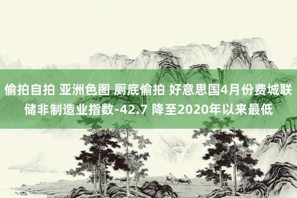 偷拍自拍 亚洲色图 厕底偷拍 好意思国4月份费城联储非制造业指数-42.7 降至2020年以来最低