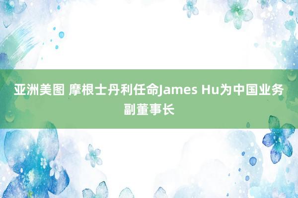 亚洲美图 摩根士丹利任命James Hu为中国业务副董事长