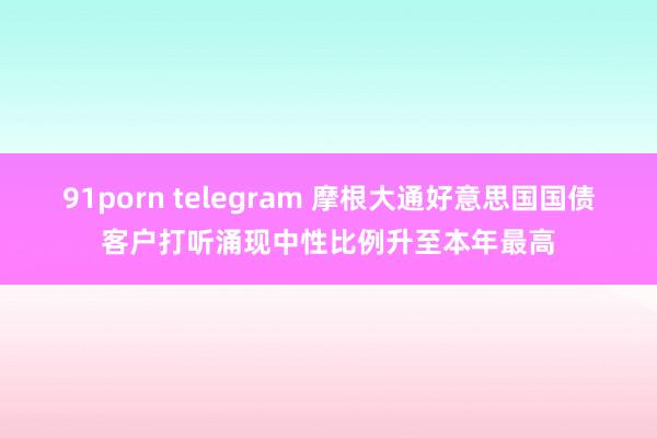 91porn telegram 摩根大通好意思国国债客户打听涌现中性比例升至本年最高