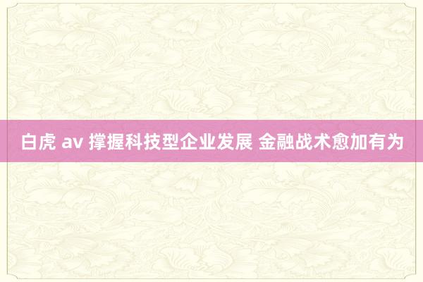 白虎 av 撑握科技型企业发展 金融战术愈加有为