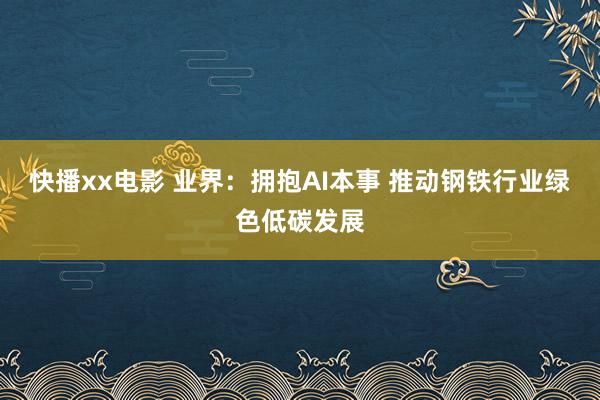快播xx电影 业界：拥抱AI本事 推动钢铁行业绿色低碳发展