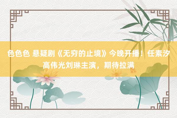色色色 悬疑剧《无穷的止境》今晚开播！任素汐高伟光刘琳主演，期待拉满