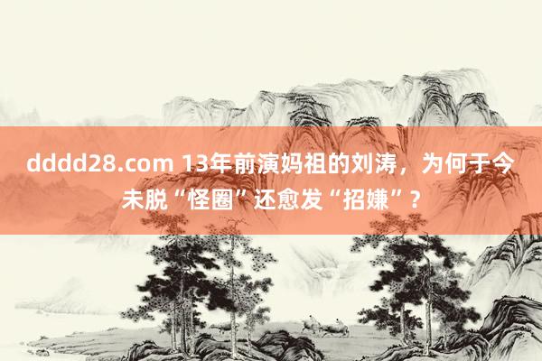 dddd28.com 13年前演妈祖的刘涛，为何于今未脱“怪圈”还愈发“招嫌”？