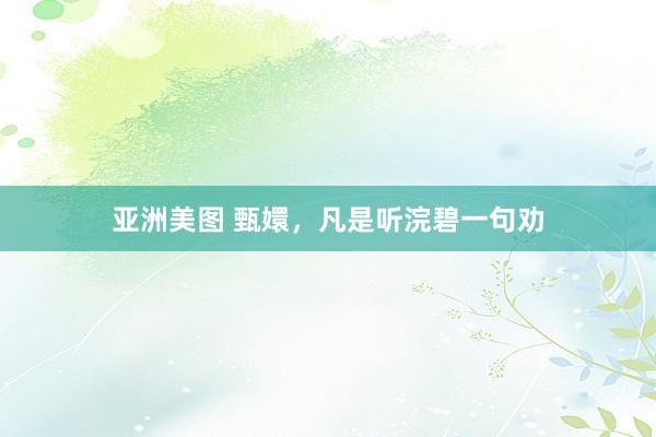亚洲美图 甄嬛，凡是听浣碧一句劝