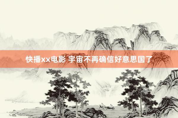 快播xx电影 宇宙不再确信好意思国了