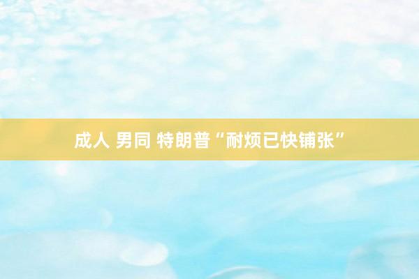成人 男同 特朗普“耐烦已快铺张”