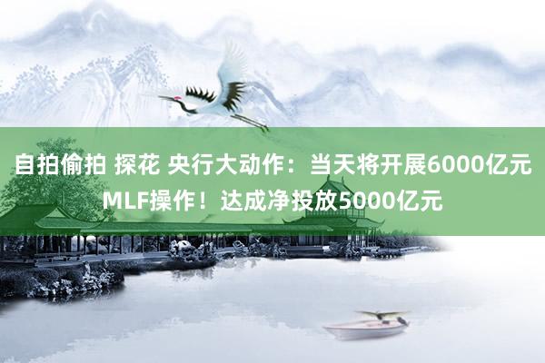 自拍偷拍 探花 央行大动作：当天将开展6000亿元MLF操作！达成净投放5000亿元
