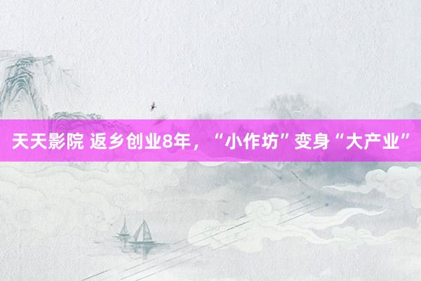 天天影院 返乡创业8年，“小作坊”变身“大产业”