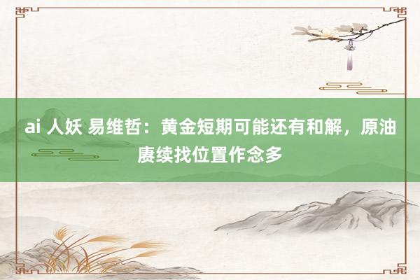 ai 人妖 易维哲：黄金短期可能还有和解，原油赓续找位置作念多