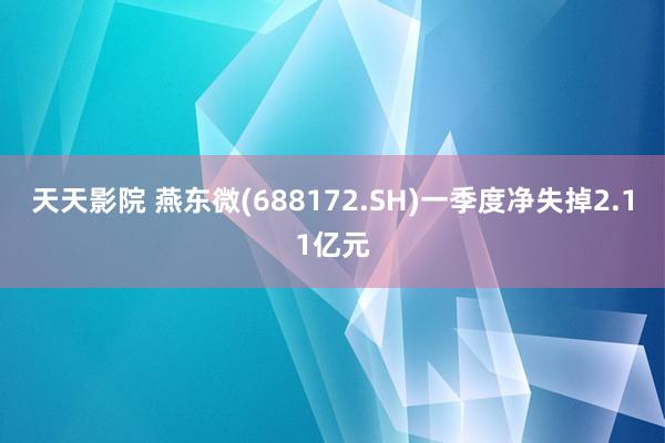 天天影院 燕东微(688172.SH)一季度净失掉2.11亿元