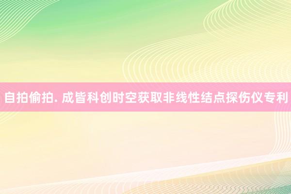 自拍偷拍. 成皆科创时空获取非线性结点探伤仪专利