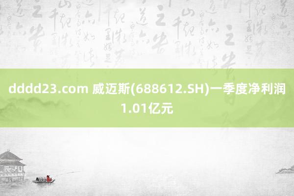 dddd23.com 威迈斯(688612.SH)一季度净利润1.01亿元