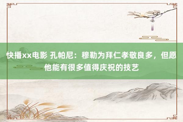 快播xx电影 孔帕尼：穆勒为拜仁孝敬良多，但愿他能有很多值得庆祝的技艺