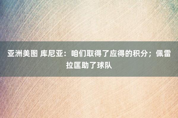 亚洲美图 库尼亚：咱们取得了应得的积分；佩雷拉匡助了球队