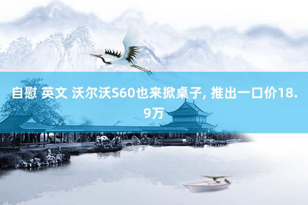 自慰 英文 沃尔沃S60也来掀桌子， 推出一口价18.9万