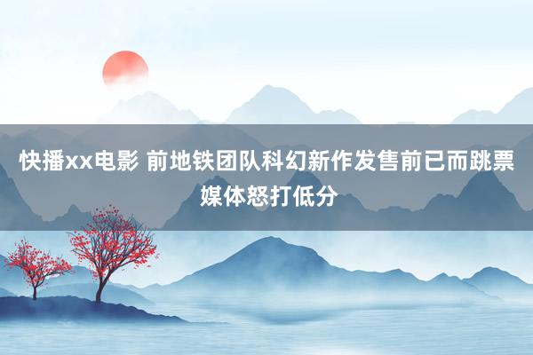 快播xx电影 前地铁团队科幻新作发售前已而跳票 媒体怒打低分
