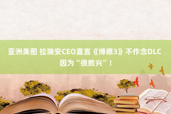 亚洲美图 拉瑞安CEO直言《博德3》不作念DLC 因为“很败兴”！