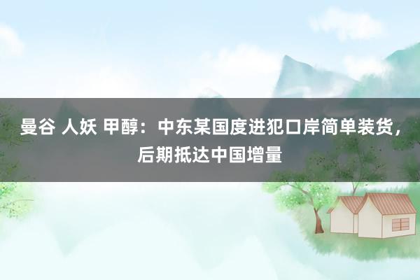 曼谷 人妖 甲醇：中东某国度进犯口岸简单装货，后期抵达中国增量