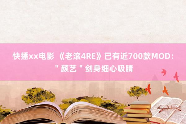 快播xx电影 《老滚4RE》已有近700款MOD：＂颜艺＂剑身细心吸睛