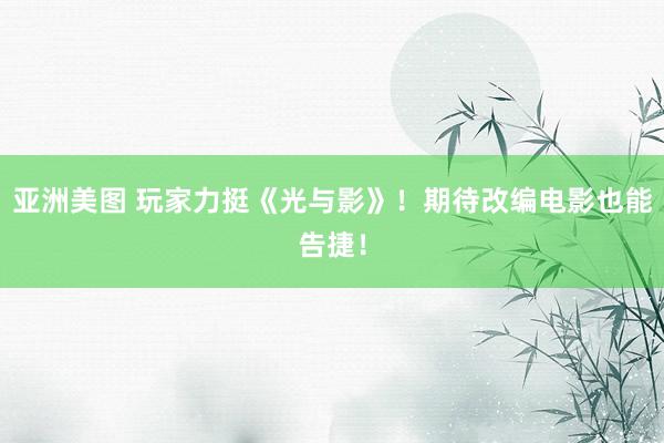 亚洲美图 玩家力挺《光与影》！期待改编电影也能告捷！