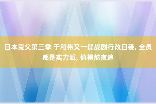 日本鬼父第三季 于和伟又一谍战剧行改日袭， 全员都是实力派， 值得熬夜追