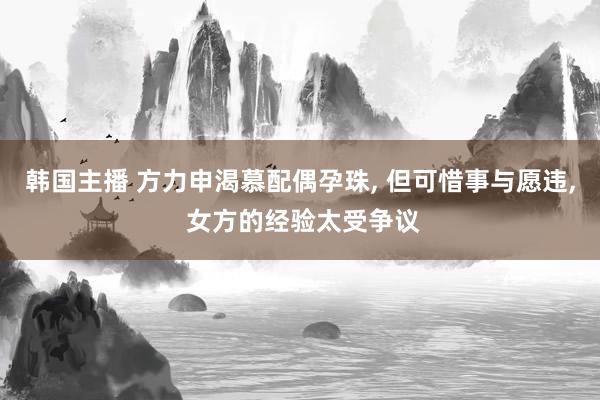 韩国主播 方力申渴慕配偶孕珠， 但可惜事与愿违， 女方的经验太受争议