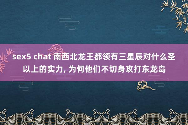 sex5 chat 南西北龙王都领有三星辰对什么圣以上的实力， 为何他们不切身攻打东龙岛