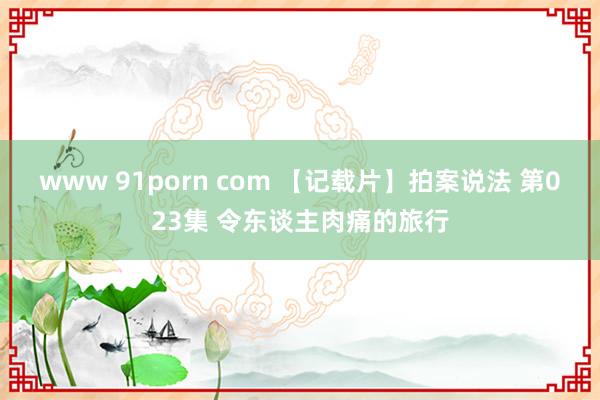 www 91porn com 【记载片】拍案说法 第023集 令东谈主肉痛的旅行