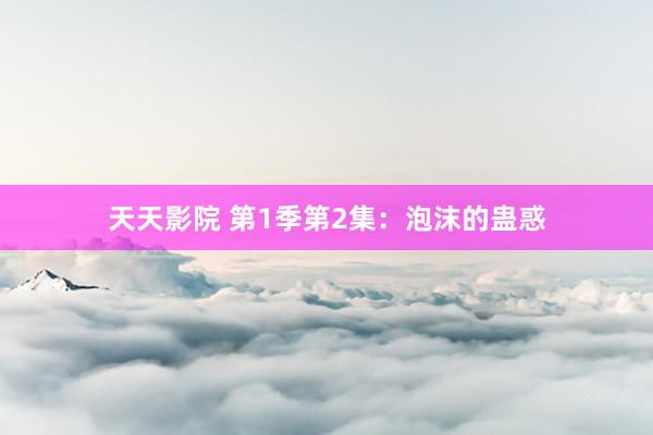 天天影院 第1季第2集：泡沫的蛊惑