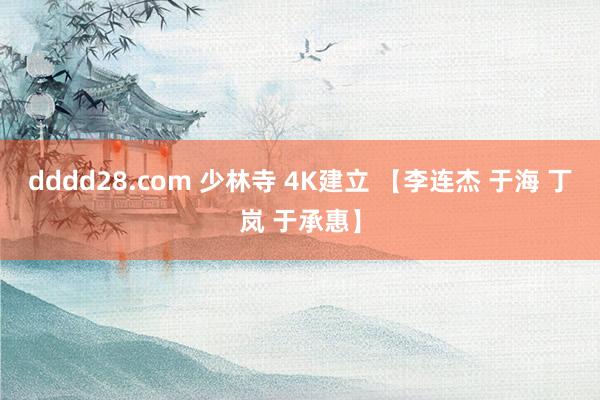 dddd28.com 少林寺 4K建立 【李连杰 于海 丁岚 于承惠】
