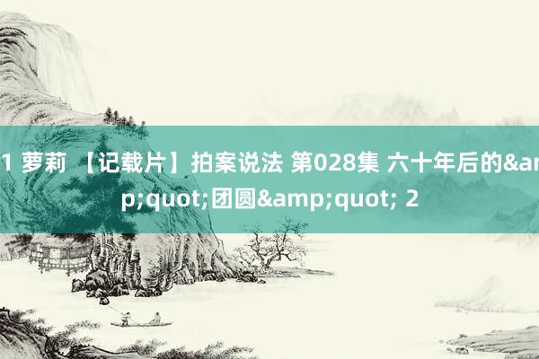 91 萝莉 【记载片】拍案说法 第028集 六十年后的&quot;团圆&quot; 2