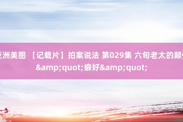 亚洲美图 【记载片】拍案说法 第029集 六旬老太的颠倒&quot;癖好&quot;