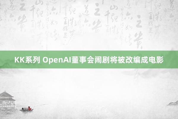KK系列 OpenAI董事会闹剧将被改编成电影