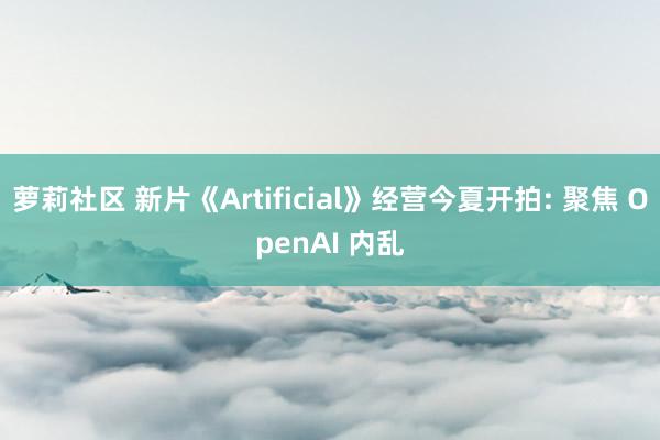 萝莉社区 新片《Artificial》经营今夏开拍: 聚焦 OpenAI 内乱