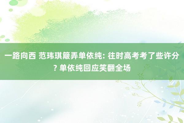 一路向西 范玮琪簸弄单依纯: 往时高考考了些许分? 单依纯回应笑翻全场
