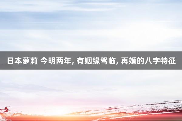 日本萝莉 今明两年， 有姻缘驾临， 再婚的八字特征