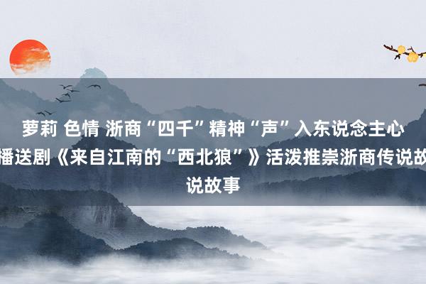 萝莉 色情 浙商“四千”精神“声”入东说念主心！播送剧《来自江南的“西北狼”》活泼推崇浙商传说故事