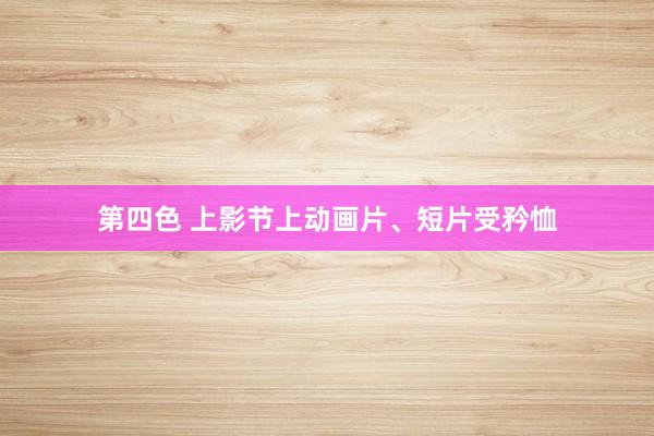 第四色 上影节上动画片、短片受矜恤